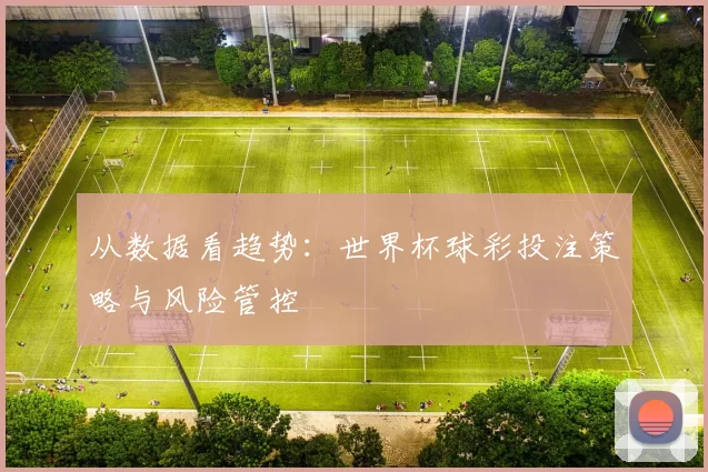 从数据看趋势:世界杯球彩投注策略与风险管控