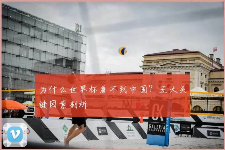 为什么世界杯看不到中国?五大关键因素剖析
