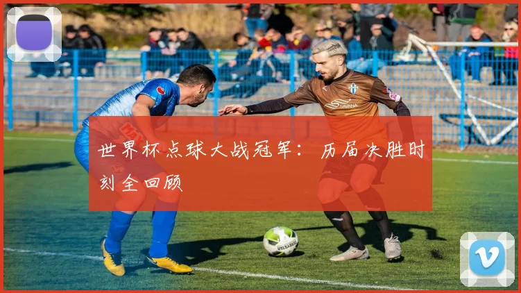 世界杯点球大战冠军:历届决胜时刻全回顾