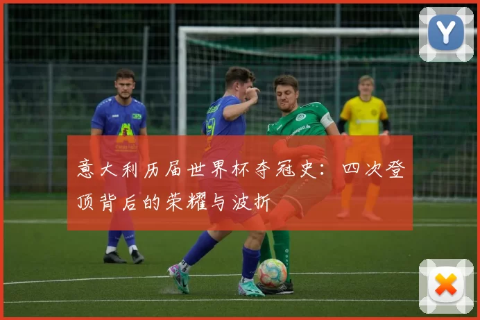意大利历届世界杯夺冠史：四次登顶背后的荣耀与波折