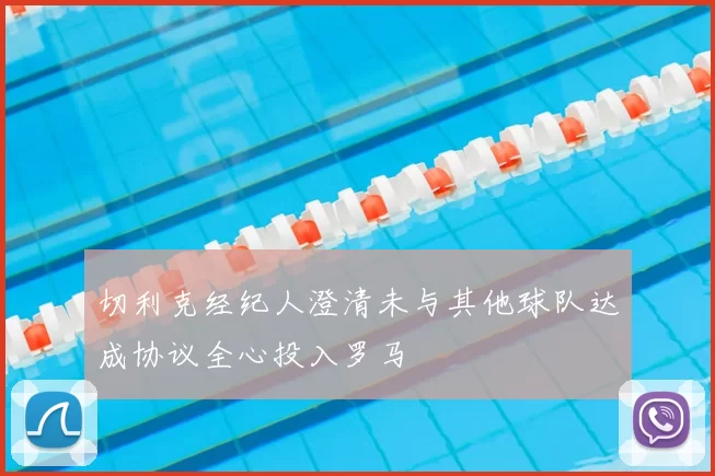 切利克经纪人澄清未与其他球队达成协议全心投入罗马