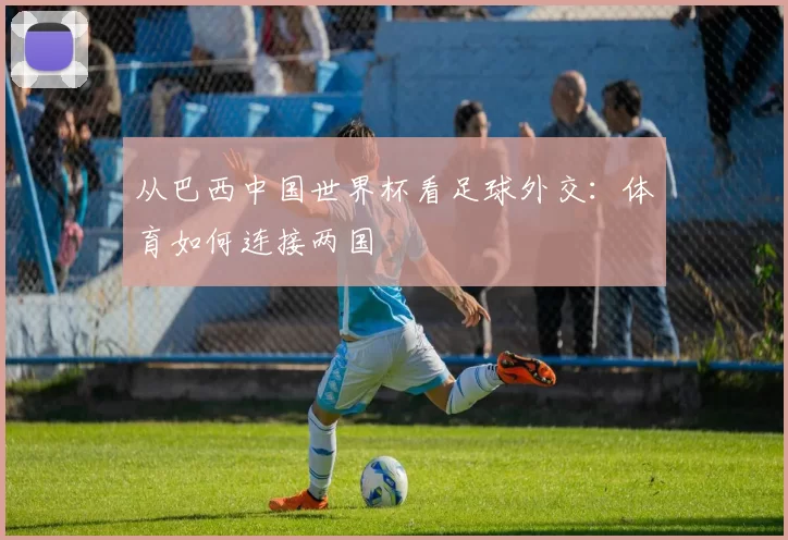 从巴西中国世界杯看足球外交：体育如何连接两国