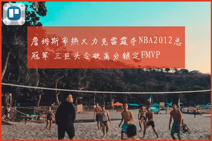 詹姆斯率热火力克雷霆夺NBA2012总冠军 三巨头合砍高分锁定FMVP