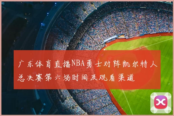 广东体育直播NBA勇士对阵凯尔特人总决赛第六场时间及观看渠道