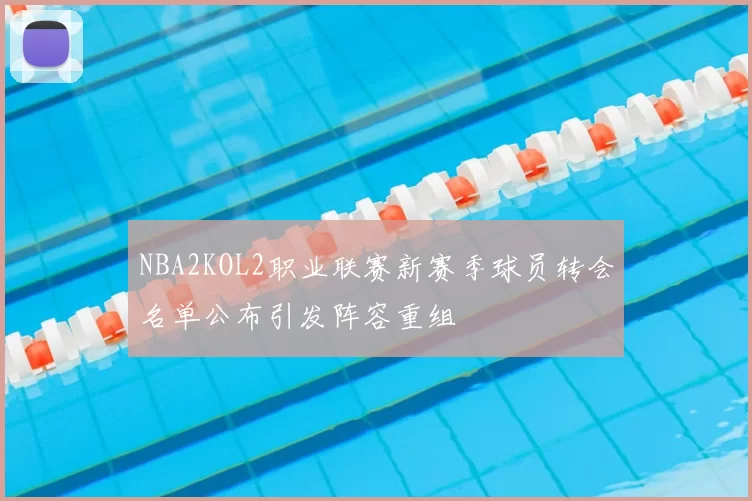 NBA2KOL2职业联赛新赛季球员转会名单公布引发阵容重组