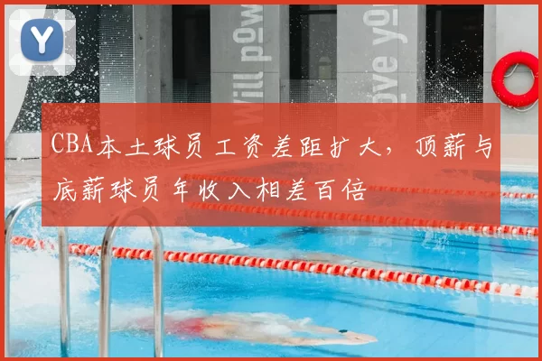 CBA本土球员工资差距扩大,顶薪与底薪球员年收入相差百倍