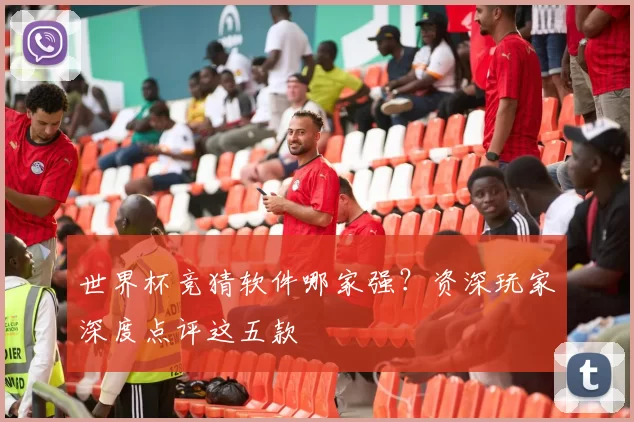 世界杯竞猜软件哪家强？资深玩家深度点评这五款