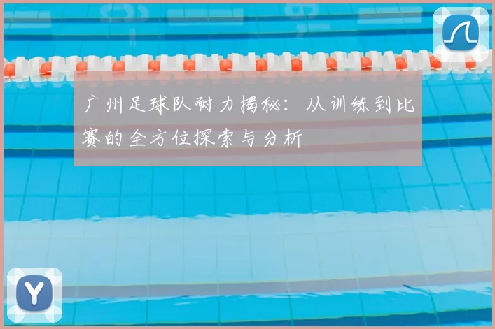 广州足球队耐力揭秘:从训练到比赛的全方位探索与分析