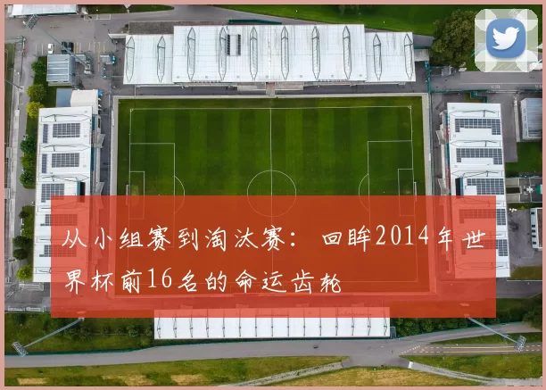 从小组赛到淘汰赛:回眸2014年世界杯前16名的命运齿轮