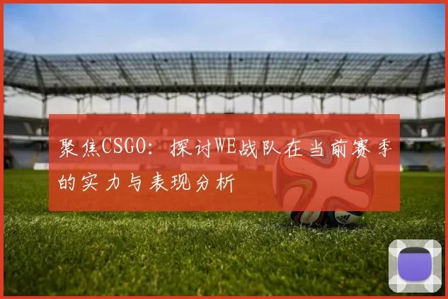 聚焦CSGO：探讨WE战队在当前赛季的实力与表现分析
