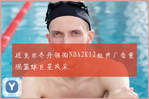 迈克尔乔丹领衔NBA2K12经典广告重现篮球巨星风采