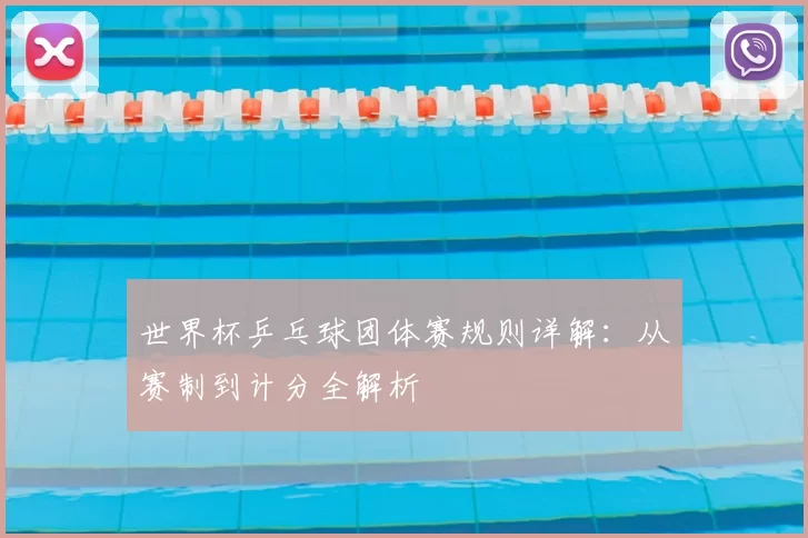 世界杯乒乓球团体赛规则详解:从赛制到计分全解析
