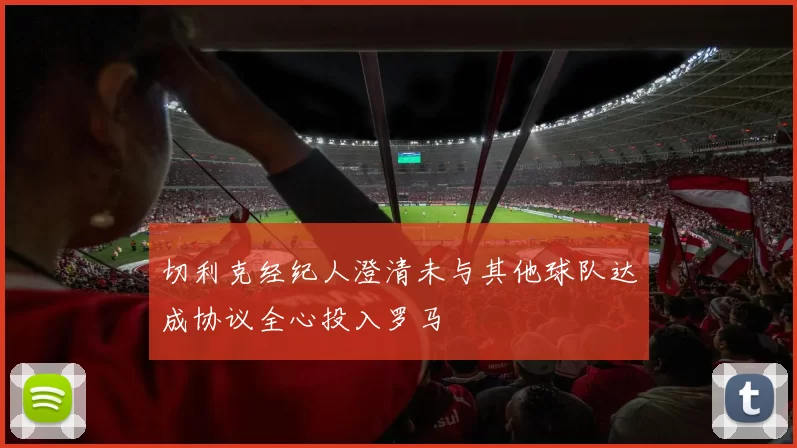 切利克经纪人澄清未与其他球队达成协议全心投入罗马