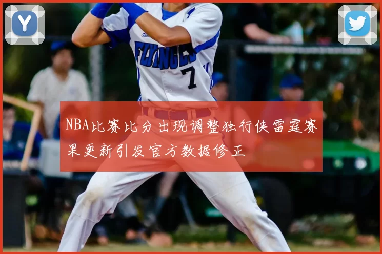 NBA比赛比分出现调整独行侠雷霆赛果更新引发官方数据修正