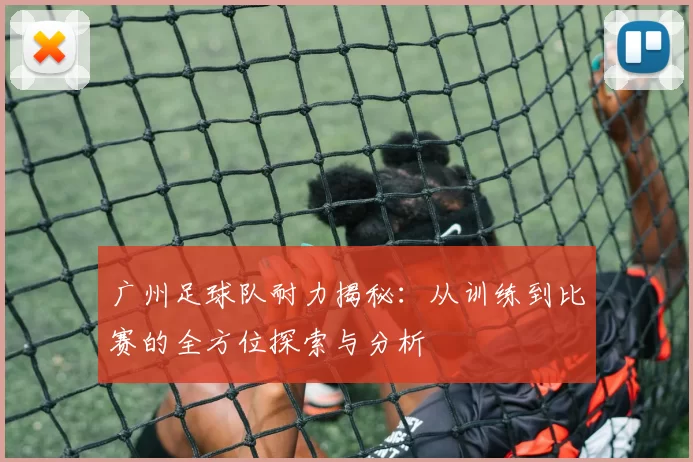 广州足球队耐力揭秘:从训练到比赛的全方位探索与分析