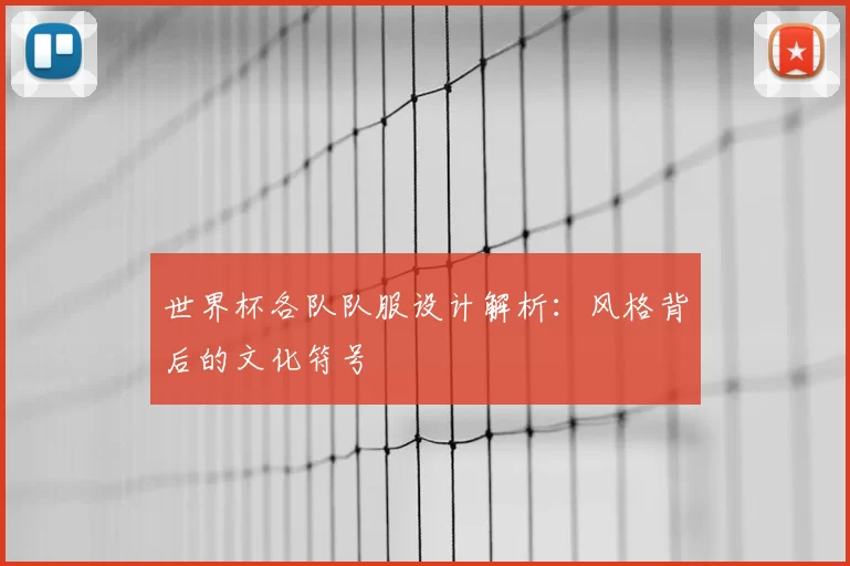 世界杯各队队服设计解析:风格背后的文化符号