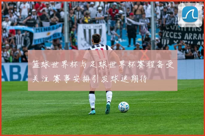 篮球世界杯与足球世界杯赛程备受关注 赛事安排引发球迷期待