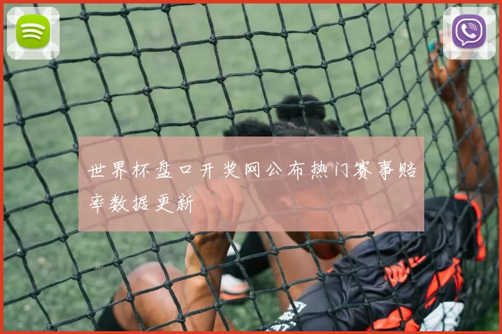 世界杯盘口开奖网公布热门赛事赔率数据更新
