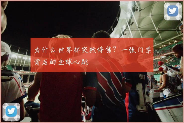 为什么世界杯突然停售？一张门票背后的全球心跳