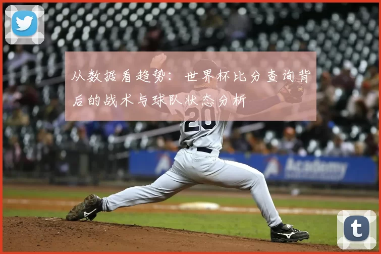 从数据看趋势：世界杯比分查询背后的战术与球队状态分析