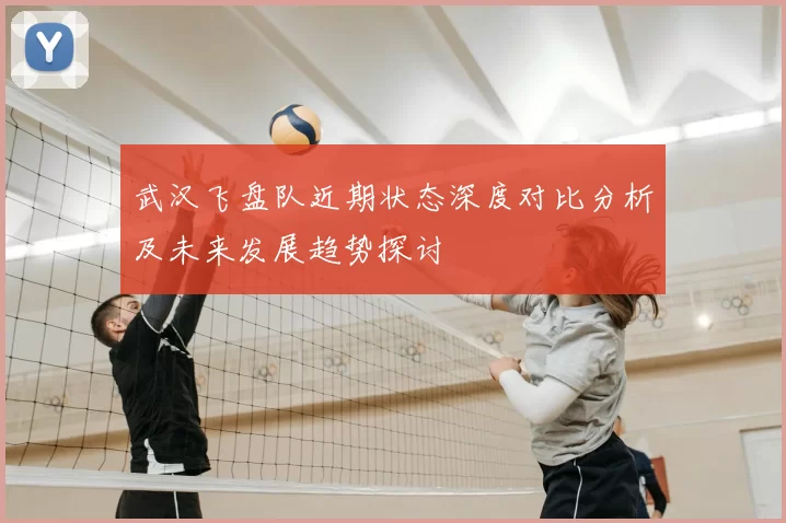 武汉飞盘队近期状态深度对比分析及未来发展趋势探讨