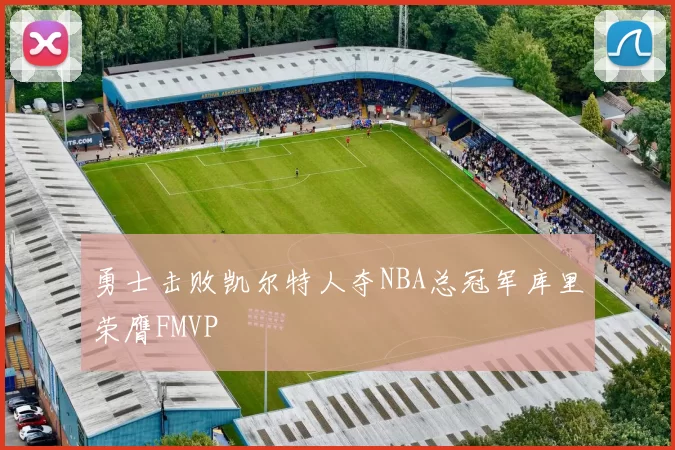 勇士击败凯尔特人夺NBA总冠军库里荣膺FMVP