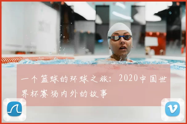 一个篮球的环球之旅:2020中国世界杯赛场内外的故事