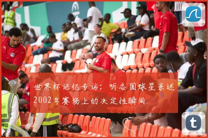 世界杯记忆专访：听各国球星亲述2002年赛场上的决定性瞬间