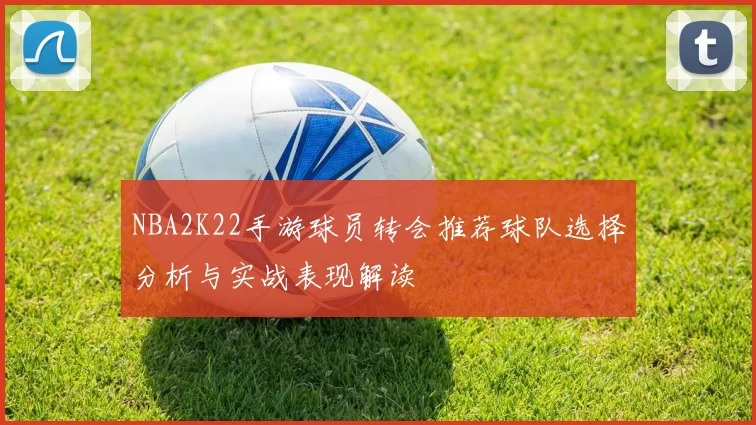 NBA2K22手游球员转会推荐球队选择分析与实战表现解读