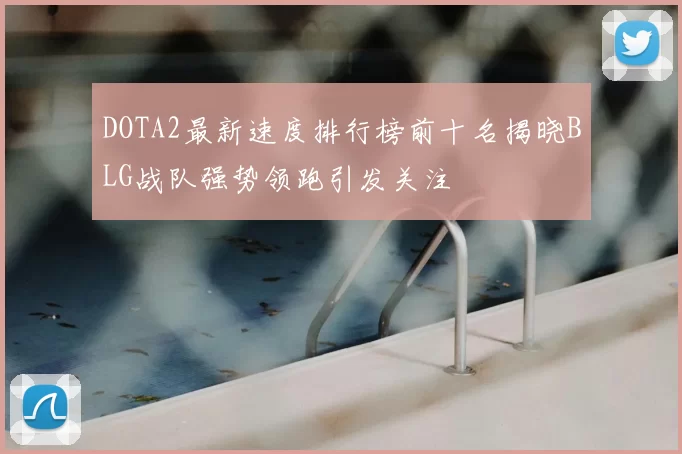 DOTA2最新速度排行榜前十名揭晓BLG战队强势领跑引发关注