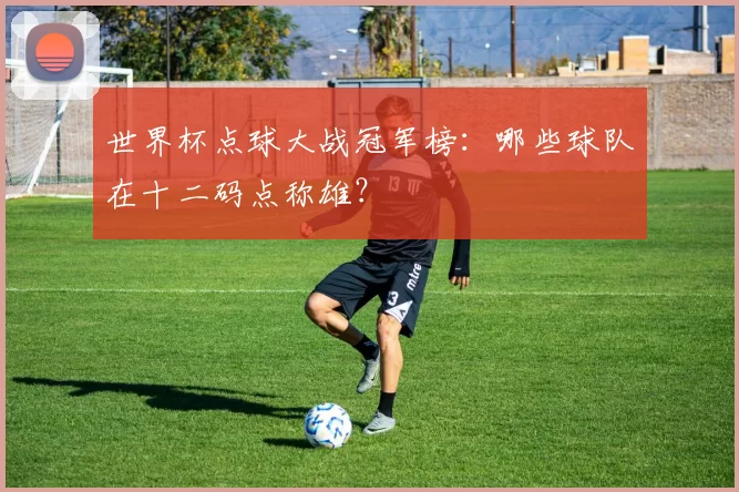 世界杯点球大战冠军榜：哪些球队在十二码点称雄？