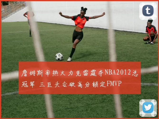 詹姆斯率热火力克雷霆夺NBA2012总冠军 三巨头合砍高分锁定FMVP