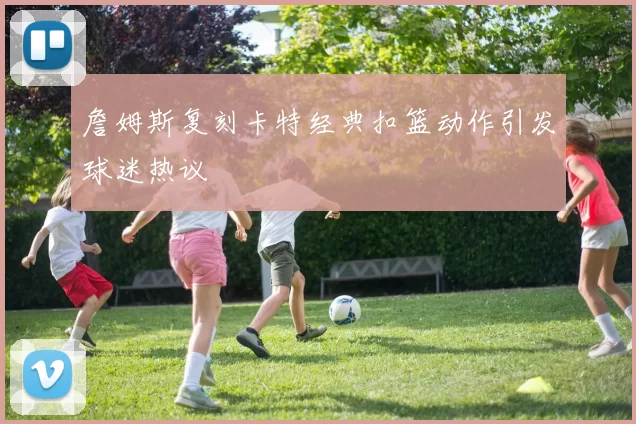 詹姆斯复刻卡特经典扣篮动作引发球迷热议