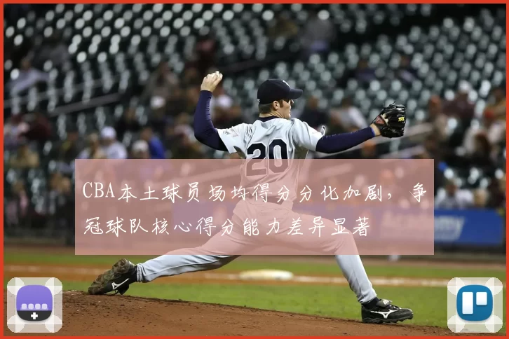 CBA本土球员场均得分分化加剧，争冠球队核心得分能力差异显著