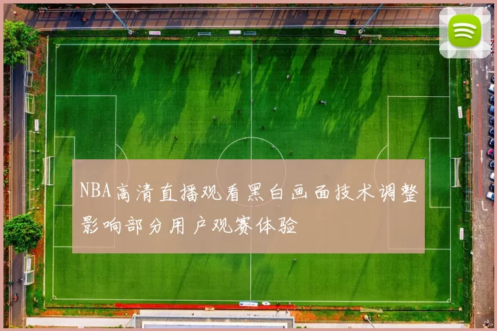 NBA高清直播观看黑白画面技术调整影响部分用户观赛体验