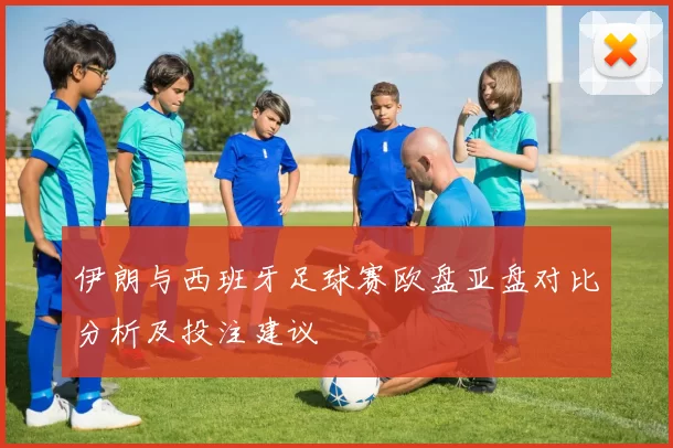 伊朗与西班牙足球赛欧盘亚盘对比分析及投注建议