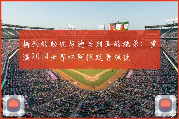 梅西的助攻与迪马利亚的绝杀:重温2014世界杯阿根廷晋级夜
