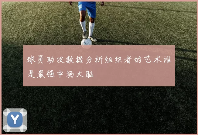 球员助攻数据分析组织者的艺术谁是最强中场大脑