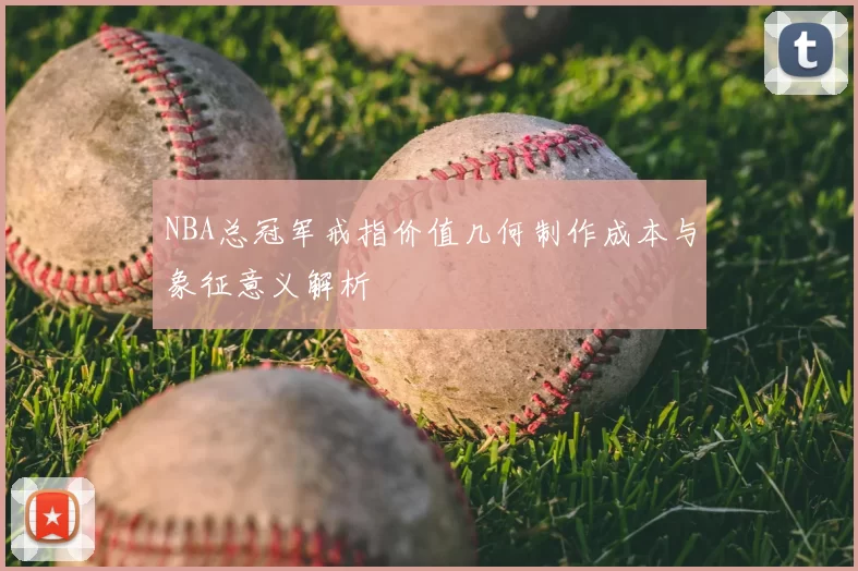 NBA总冠军戒指价值几何制作成本与象征意义解析