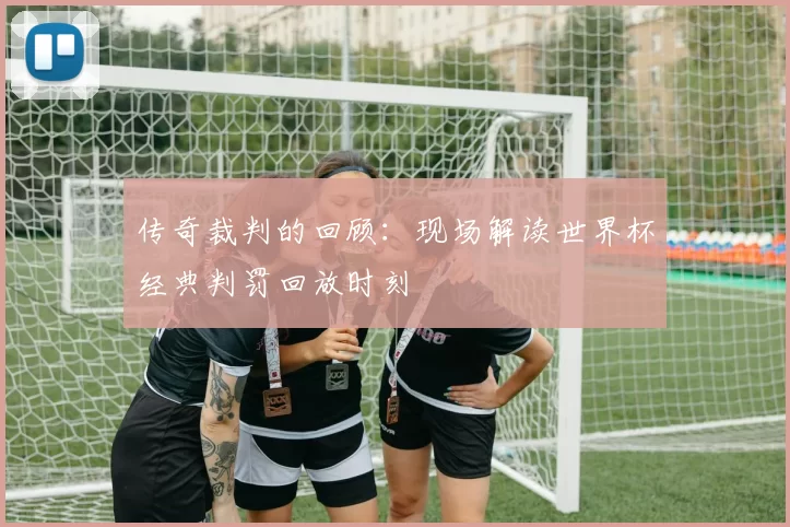传奇裁判的回顾:现场解读世界杯经典判罚回放时刻