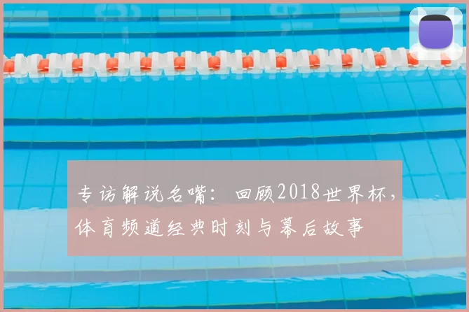专访解说名嘴：回顾2018世界杯，体育频道经典时刻与幕后故事