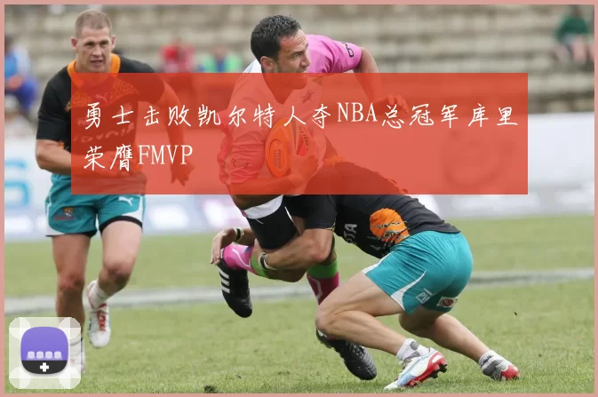 勇士击败凯尔特人夺NBA总冠军库里荣膺FMVP
