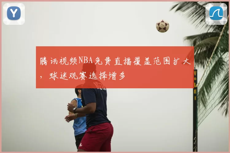 腾讯视频NBA免费直播覆盖范围扩大，球迷观赛选择增多
