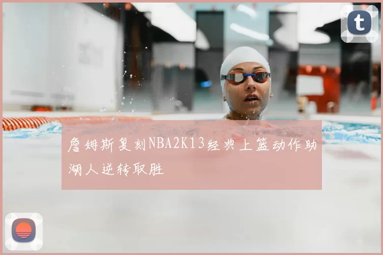 詹姆斯复刻NBA2K13经典上篮动作助湖人逆转取胜