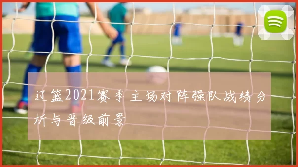 辽篮2021赛季主场对阵强队战绩分析与晋级前景