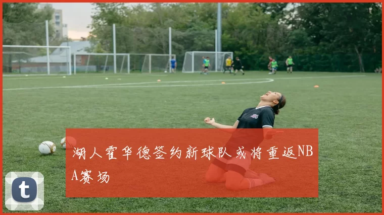 湖人霍华德签约新球队或将重返NBA赛场
