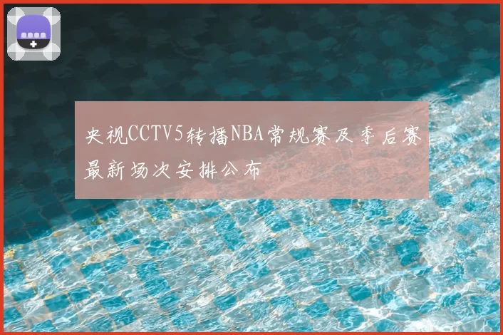 央视CCTV5转播NBA常规赛及季后赛最新场次安排公布