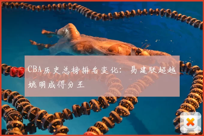 CBA历史总榜排名变化：易建联超越姚明成得分王