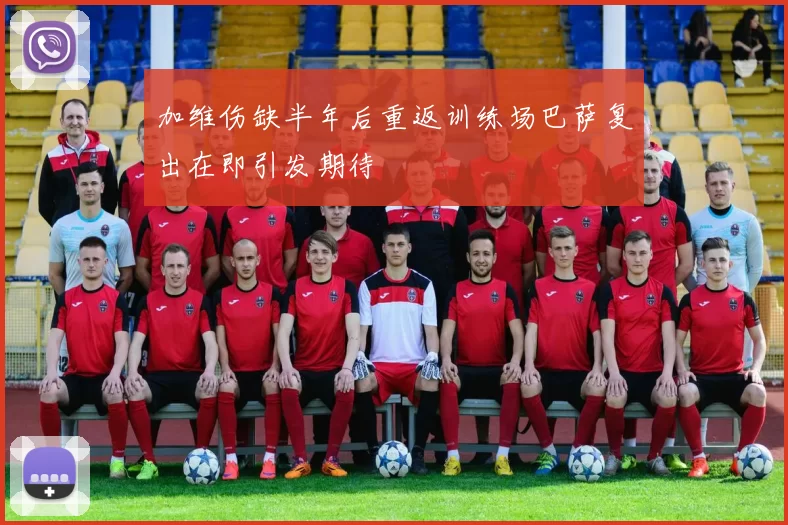加维伤缺半年后重返训练场巴萨复出在即引发期待