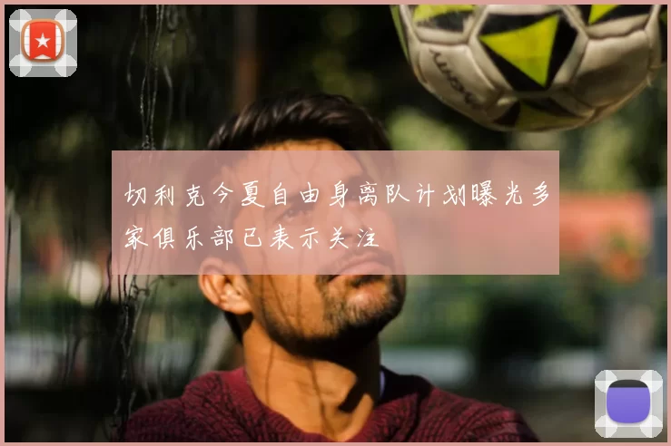 切利克今夏自由身离队计划曝光多家俱乐部已表示关注